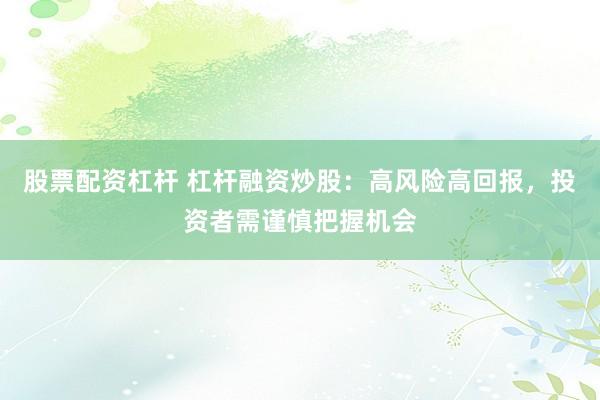 股票配資杠桿 杠桿融資炒股：高風(fēng)險(xiǎn)高回報(bào)，投資者需謹(jǐn)慎把握機(jī)會(huì)