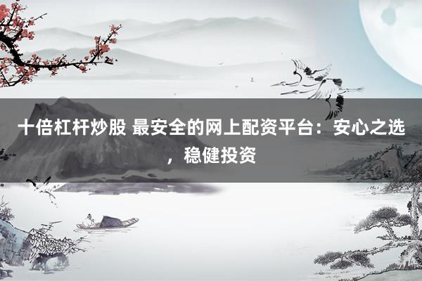十倍杠桿炒股 最安全的網(wǎng)上配資平臺(tái)：安心之選，穩(wěn)健投資