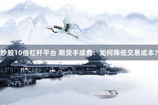 炒股10倍杠桿平臺(tái) 期貨手續(xù)費(fèi)：如何降低交易成本？