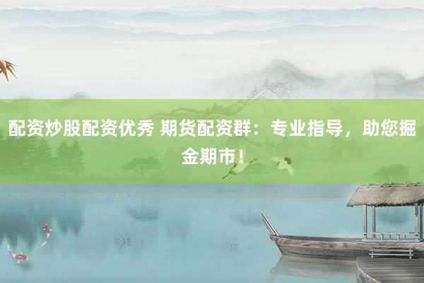 配資炒股配資優(yōu)秀 期貨配資群：專(zhuān)業(yè)指導(dǎo)，助您掘金期市！