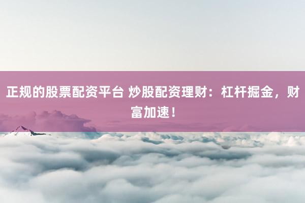 正規(guī)的股票配資平臺 炒股配資理財：杠桿掘金，財富加速！