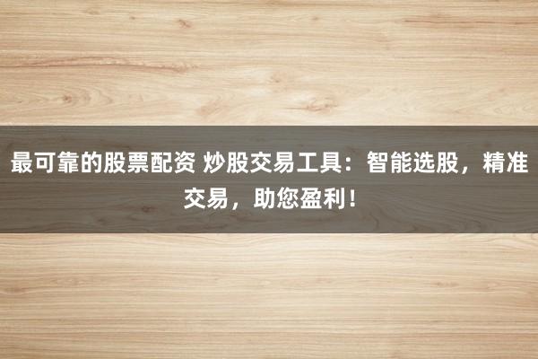 最可靠的股票配資 炒股交易工具：智能選股，精準(zhǔn)交易，助您盈利！