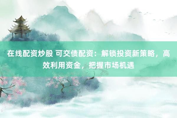在線配資炒股 可交債配資：解鎖投資新策略，高效利用資金，把握市場(chǎng)機(jī)遇