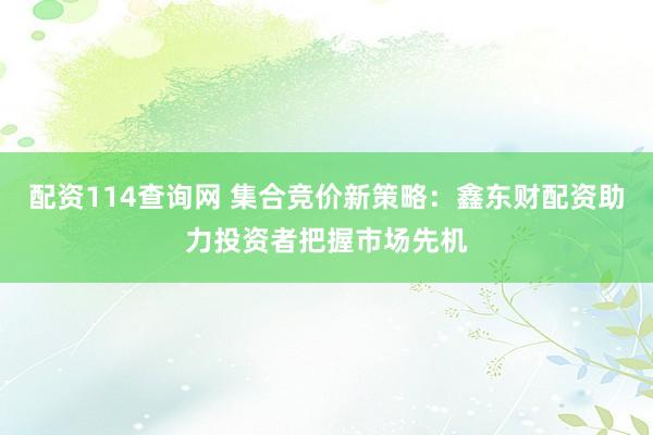 配資114查詢網(wǎng) 集合競價新策略：鑫東財配資助力投資者把握市場先機