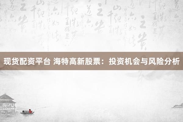 現(xiàn)貨配資平臺(tái) 海特高新股票：投資機(jī)會(huì)與風(fēng)險(xiǎn)分析