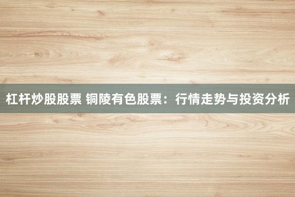 杠桿炒股股票 銅陵有色股票：行情走勢與投資分析