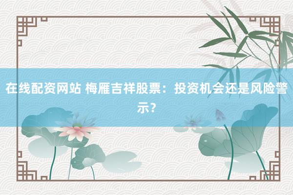 在線配資網(wǎng)站 梅雁吉祥股票：投資機(jī)會(huì)還是風(fēng)險(xiǎn)警示？