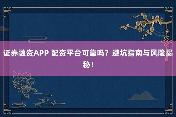 證券融資APP 配資平臺(tái)可靠嗎？避坑指南與風(fēng)險(xiǎn)揭秘！