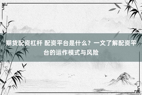 期貨配資杠桿 配資平臺(tái)是什么？一文了解配資平臺(tái)的運(yùn)作模式與風(fēng)險(xiǎn)