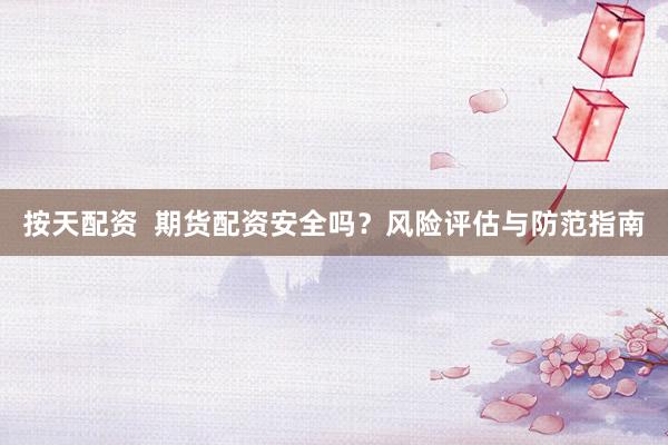 按天配資  期貨配資安全嗎？風(fēng)險(xiǎn)評(píng)估與防范指南