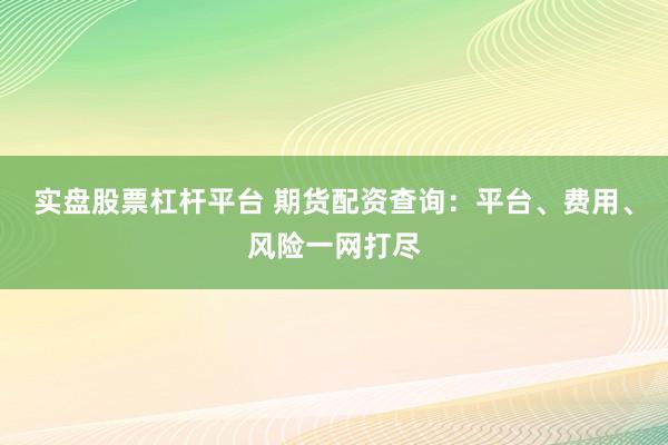 實(shí)盤股票杠桿平臺(tái) 期貨配資查詢：平臺(tái)、費(fèi)用、風(fēng)險(xiǎn)一網(wǎng)打盡
