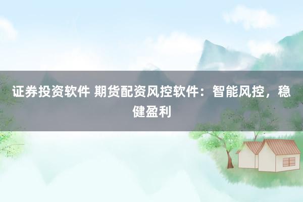 證券投資軟件 期貨配資風(fēng)控軟件：智能風(fēng)控，穩(wěn)健盈利