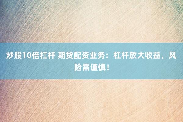 炒股10倍杠桿 期貨配資業(yè)務(wù)：杠桿放大收益，風(fēng)險(xiǎn)需謹(jǐn)慎！