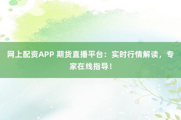 網(wǎng)上配資APP 期貨直播平臺：實(shí)時(shí)行情解讀，專家在線指導(dǎo)！