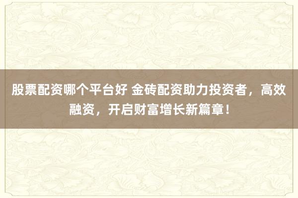 股票配資哪個(gè)平臺(tái)好 金磚配資助力投資者，高效融資，開(kāi)啟財(cái)富增長(zhǎng)新篇章！