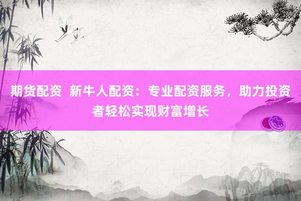 期貨配資  新牛人配資：專業(yè)配資服務(wù)，助力投資者輕松實(shí)現(xiàn)財(cái)富增長(zhǎng)