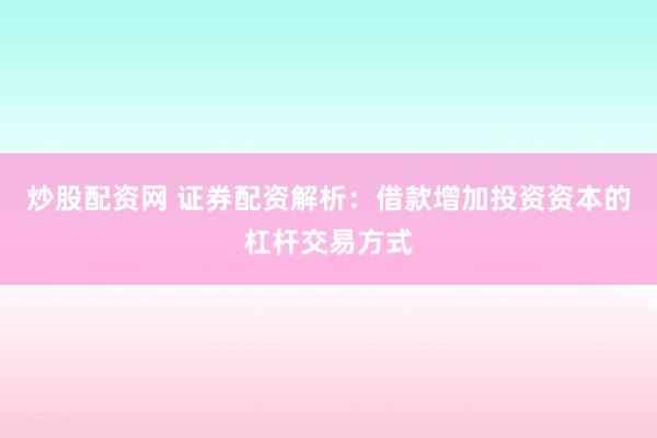 炒股配資網(wǎng) 證券配資解析：借款增加投資資本的杠桿交易方式