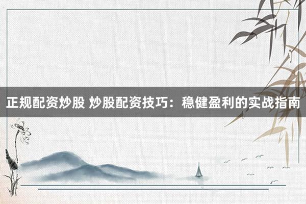 正規(guī)配資炒股 炒股配資技巧：穩(wěn)健盈利的實戰(zhàn)指南
