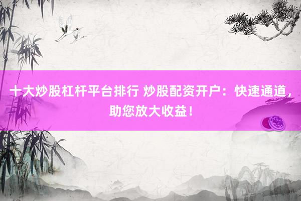 十大炒股杠桿平臺(tái)排行 炒股配資開戶：快速通道，助您放大收益！