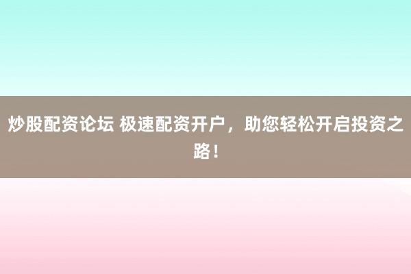 炒股配資論壇 極速配資開戶，助您輕松開啟投資之路！
