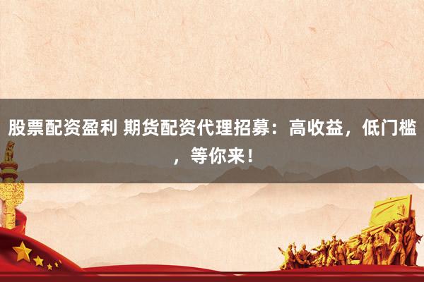股票配資盈利 期貨配資代理招募：高收益，低門檻，等你來！