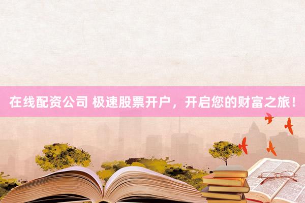 在線配資公司 極速股票開戶，開啟您的財富之旅！