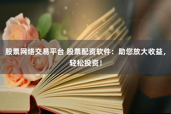 股票網(wǎng)絡(luò)交易平臺(tái) 股票配資軟件：助您放大收益，輕松投資！