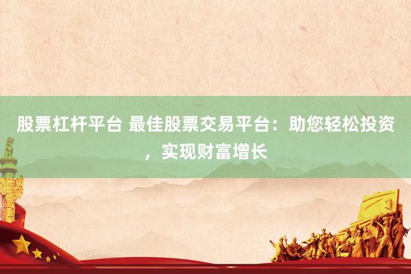 股票杠桿平臺 最佳股票交易平臺：助您輕松投資，實(shí)現(xiàn)財(cái)富增長