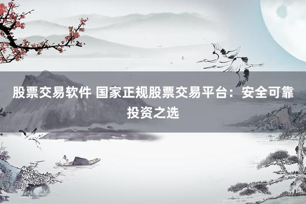 股票交易軟件 國家正規(guī)股票交易平臺：安全可靠投資之選