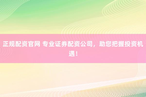 正規(guī)配資官網(wǎng) 專業(yè)證券配資公司，助您把握投資機(jī)遇！