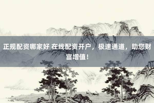 正規(guī)配資哪家好 在線配資開戶，極速通道，助您財富增值！