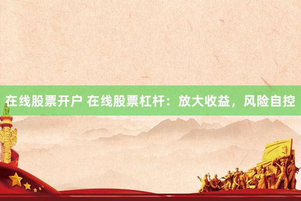 在線股票開(kāi)戶 在線股票杠桿：放大收益，風(fēng)險(xiǎn)自控