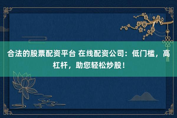 合法的股票配資平臺(tái) 在線配資公司：低門檻，高杠桿，助您輕松炒股！