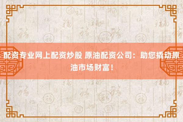 配資專業(yè)網上配資炒股 原油配資公司：助您撬動原油市場財富！
