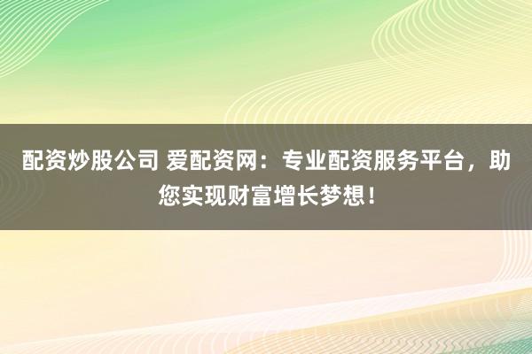 配資炒股公司 愛配資網(wǎng)：專業(yè)配資服務平臺，助您實現(xiàn)財富增長夢想！