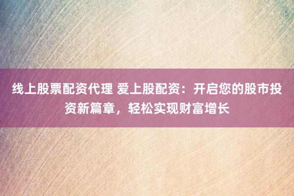 線上股票配資代理 愛上股配資：開啟您的股市投資新篇章，輕松實現(xiàn)財富增長