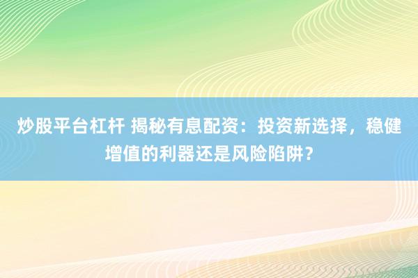 炒股平臺杠桿 揭秘有息配資：投資新選擇，穩(wěn)健增值的利器還是風(fēng)險陷阱？