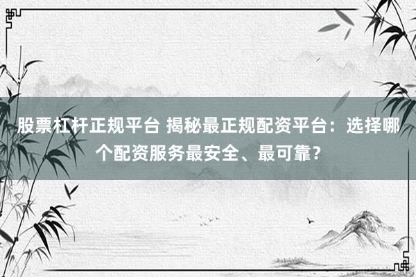 股票杠桿正規(guī)平臺(tái) 揭秘最正規(guī)配資平臺(tái)：選擇哪個(gè)配資服務(wù)最安全、最可靠？