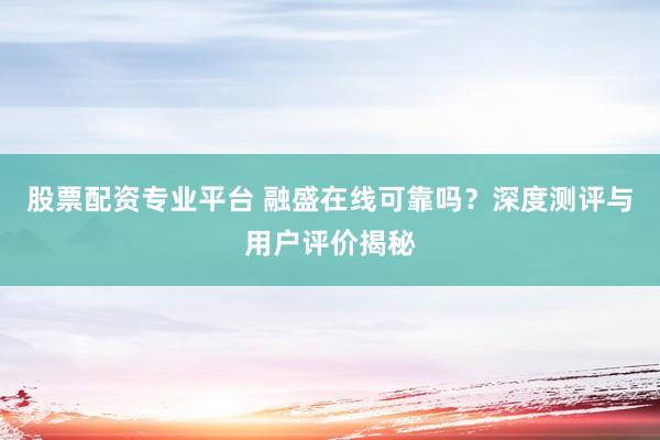 股票配資專業(yè)平臺(tái) 融盛在線可靠嗎？深度測(cè)評(píng)與用戶評(píng)價(jià)揭秘