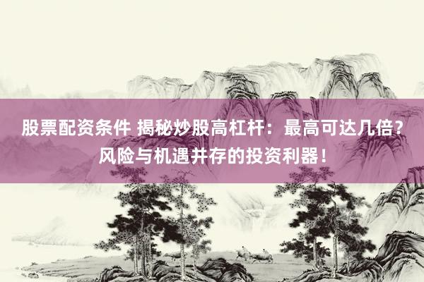 股票配資條件 揭秘炒股高杠桿：最高可達幾倍？風險與機遇并存的投資利器！
