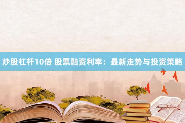 炒股杠桿10倍 股票融資利率：最新走勢與投資策略