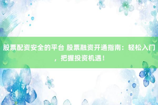 股票配資安全的平臺 股票融資開通指南：輕松入門，把握投資機(jī)遇！