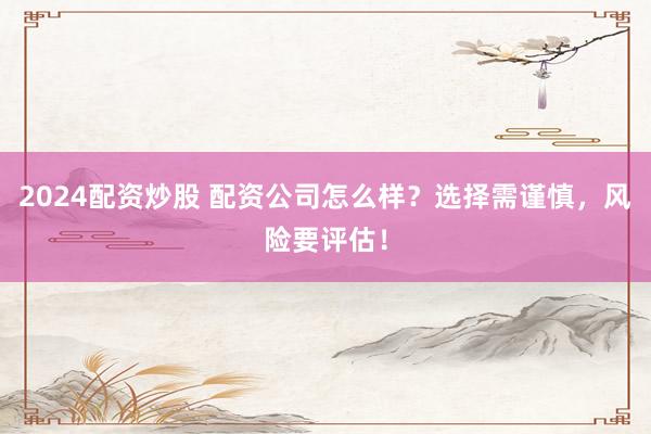 2024配資炒股 配資公司怎么樣？選擇需謹慎，風(fēng)險要評估！