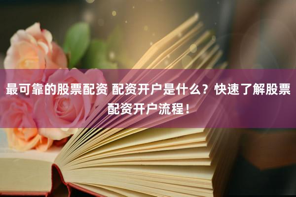 最可靠的股票配資 配資開(kāi)戶是什么？快速了解股票配資開(kāi)戶流程！