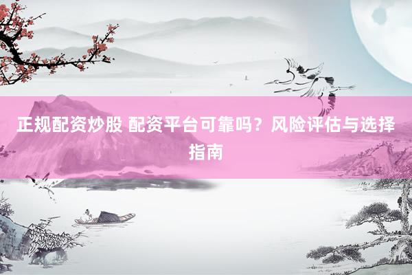 正規(guī)配資炒股 配資平臺可靠嗎？風險評估與選擇指南