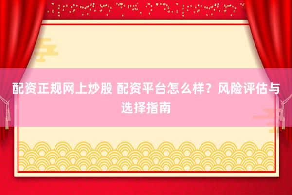 配資正規(guī)網(wǎng)上炒股 配資平臺(tái)怎么樣？風(fēng)險(xiǎn)評(píng)估與選擇指南
