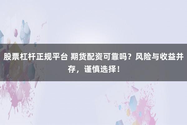 股票杠桿正規(guī)平臺(tái) 期貨配資可靠嗎？風(fēng)險(xiǎn)與收益并存，謹(jǐn)慎選擇！