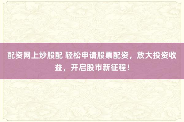 配資網(wǎng)上炒股配 輕松申請股票配資，放大投資收益，開啟股市新征程！