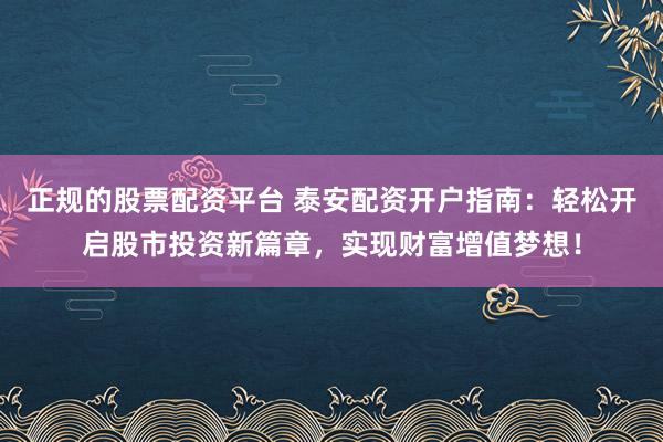 正規(guī)的股票配資平臺(tái) 泰安配資開(kāi)戶指南：輕松開(kāi)啟股市投資新篇章，實(shí)現(xiàn)財(cái)富增值夢(mèng)想！