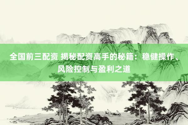全國(guó)前三配資 揭秘配資高手的秘籍：穩(wěn)健操作、風(fēng)險(xiǎn)控制與盈利之道